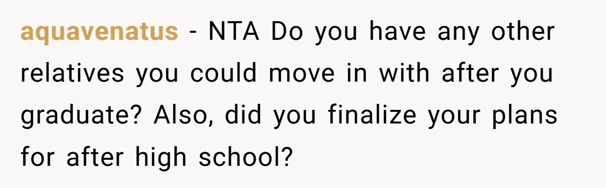 aquavenatus − NTA Do you have any other relatives you could move in with after you graduate? Also, did you finalize your plans for after high school?