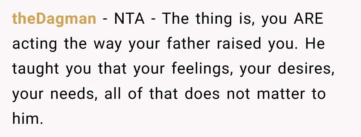theDagman − NTA - The thing is, you ARE acting the way your father raised you. He taught you that your feelings, your desires, your needs, all of that does...