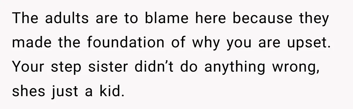 The adults are to blame here because they made the foundation of why you are upset. Your step sister didn’t do anything wrong, shes just a kid.