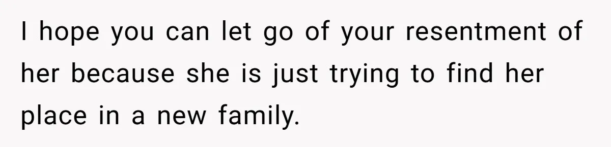 I hope you can let go of your resentment of her because she is just trying to find her place in a new family.