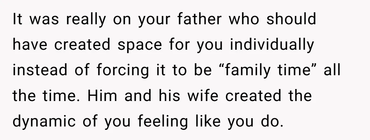 It was really on your father who should have created space for you individually instead of forcing it to be “family time” all the time. Him and his wife created...