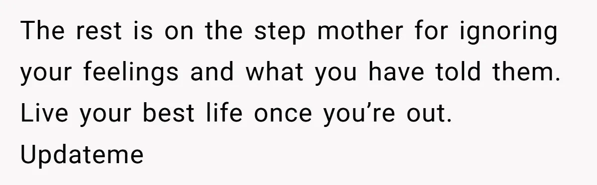 The rest is on the step mother for ignoring your feelings and what you have told them. Live your best life once you’re out. Updateme