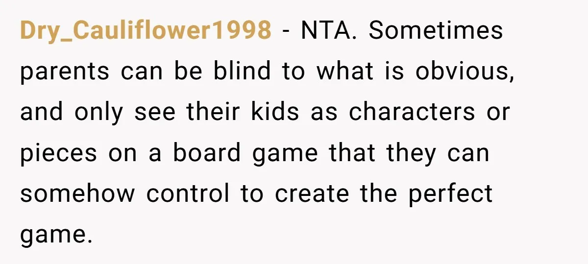 Dry_Cauliflower1998 − NTA. Sometimes parents can be blind to what is obvious, and only see their kids as characters or pieces on a board game that they can somehow control...