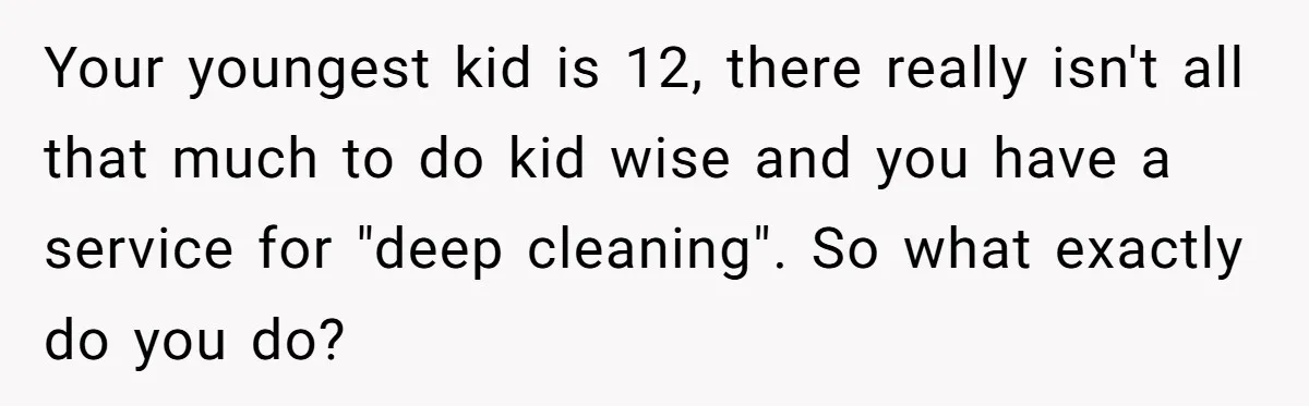 Your youngest kid is 12, there really isn't all that much to do kid wise and you have a service for "deep cleaning". So what exactly do you do?