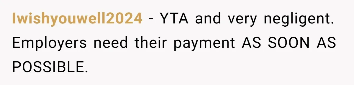 Iwishyouwell2024 − YTA and very negligent. Employers need their payment AS SOON AS POSSIBLE.