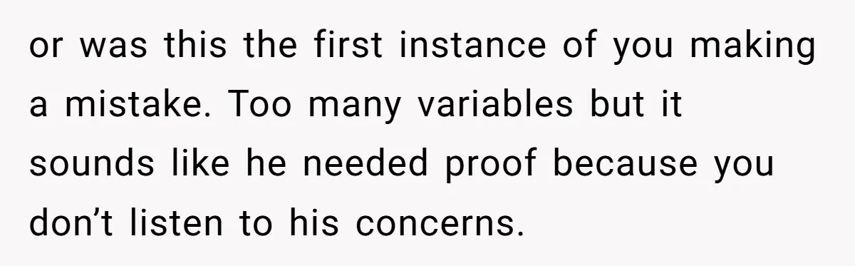 or was this the first instance of you making a mistake. Too many variables but it sounds like he needed proof because you don’t listen to his concerns.