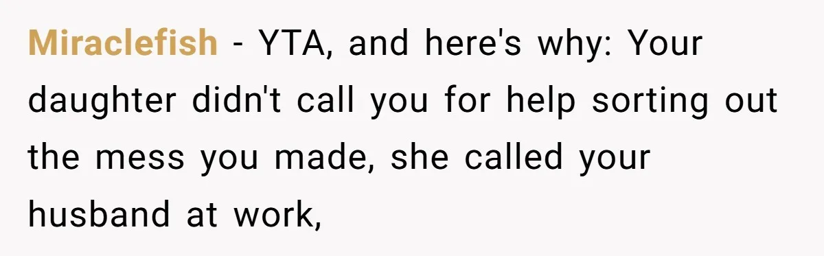 Miraclefish − YTA, and here's why: Your daughter didn't call you for help sorting out the mess you made, she called your husband at work,