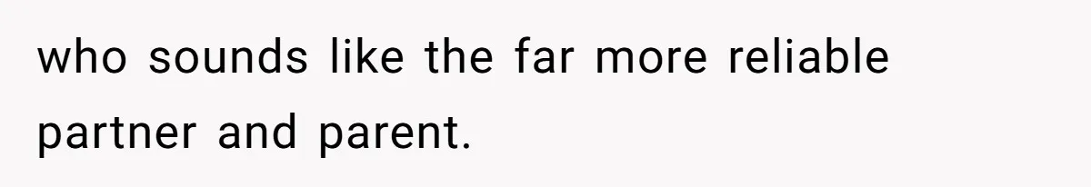 who sounds like the far more reliable partner and parent.