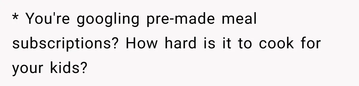 * You're googling pre-made meal subscriptions? How hard is it to cook for your kids?