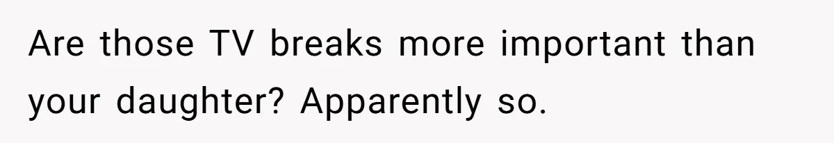 Are those TV breaks more important than your daughter? Apparently so.