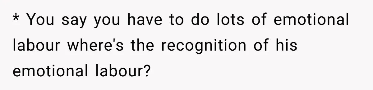 * You say you have to do lots of emotional labour where's the recognition of his emotional labour?