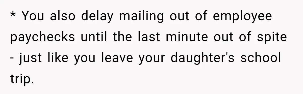 * You also delay mailing out of employee paychecks until the last minute out of spite - just like you leave your daughter's school trip.