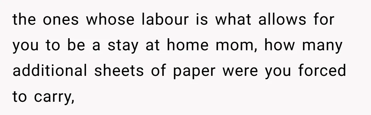 the ones whose labour is what allows for you to be a stay at home mom, how many additional sheets of paper were you forced to carry,