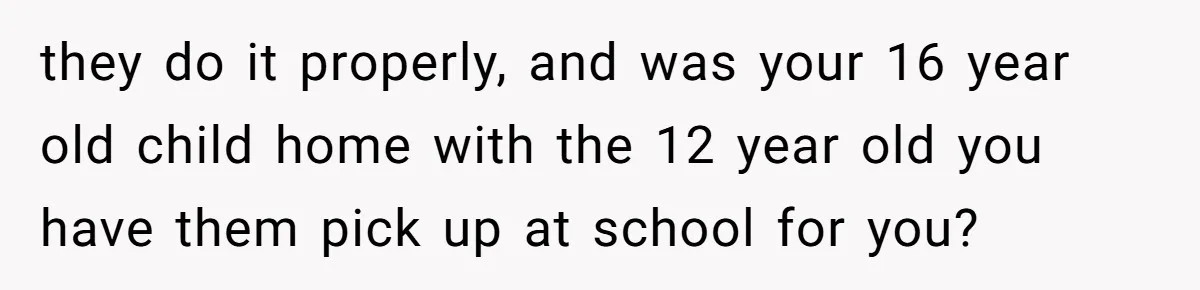 they do it properly, and was your 16 year old child home with the 12 year old you have them pick up at school for you?