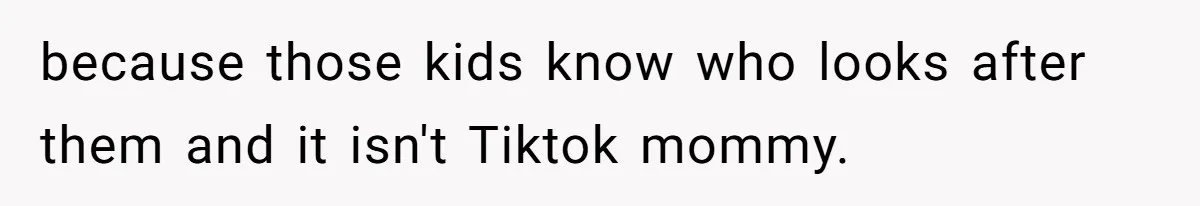 because those kids know who looks after them and it isn't Tiktok mommy.