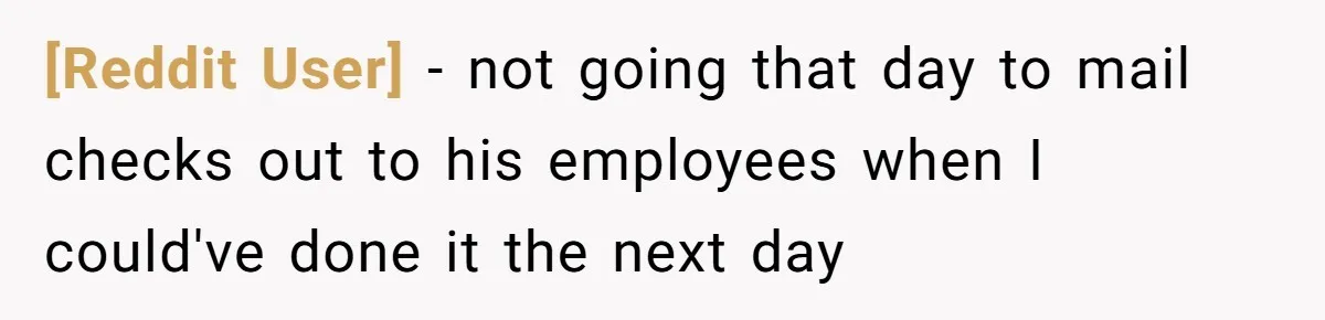 [Reddit User] − not going that day to mail checks out to his employees when I could've done it the next day