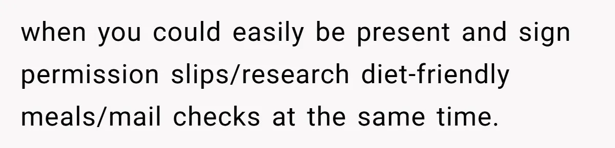 when you could easily be present and sign permission slips/research diet-friendly meals/mail checks at the same time.