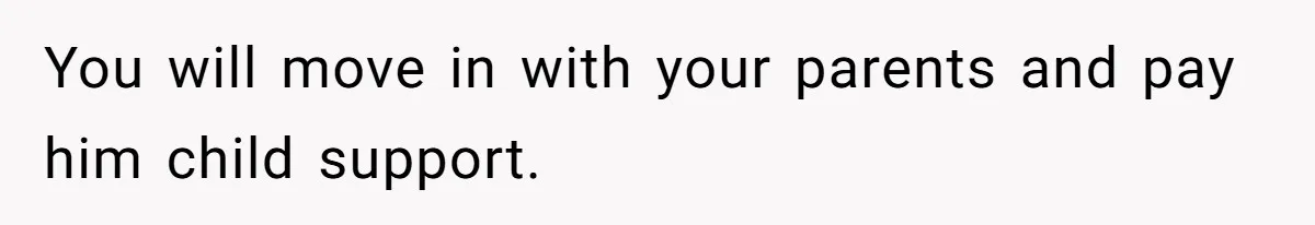 You will move in with your parents and pay him child support.