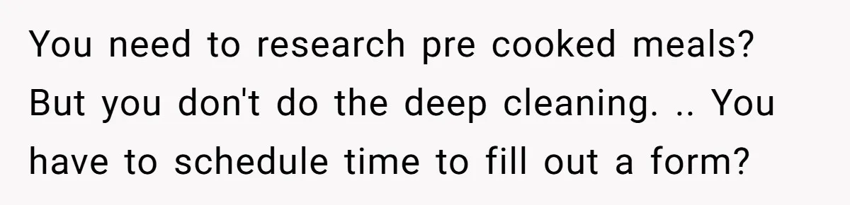 You need to research pre cooked meals? But you don't do the deep cleaning. .. You have to schedule time to fill out a form?