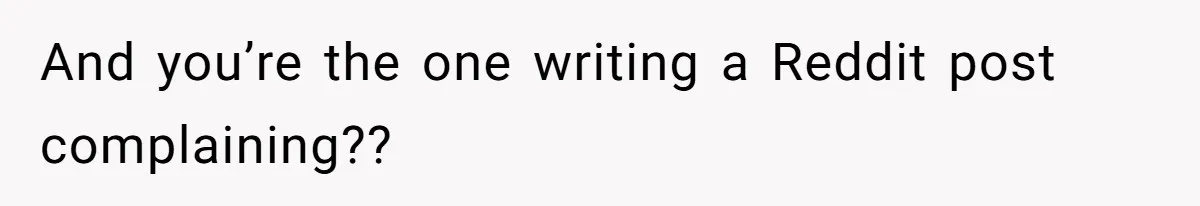 And you’re the one writing a Reddit post complaining??