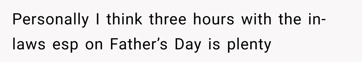 Personally I think three hours with the in-laws esp on Father’s Day is plenty