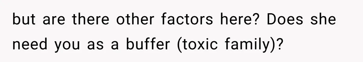 but are there other factors here? Does she need you as a buffer (toxic family)?