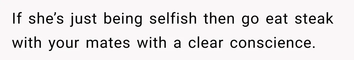 If she’s just being selfish then go eat steak with your mates with a clear conscience.
