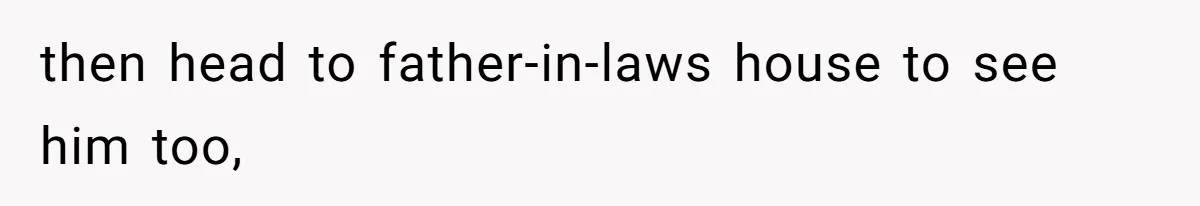 then head to father-in-laws house to see him too,