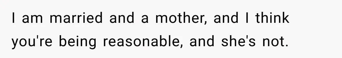 I am married and a mother, and I think you're being reasonable, and she's not.