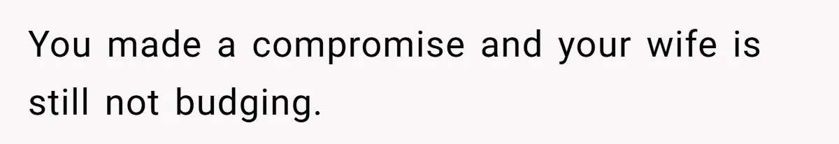 You made a compromise and your wife is still not budging.