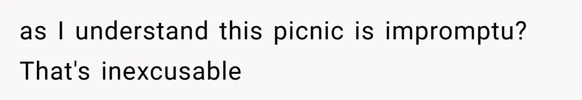 as I understand this picnic is impromptu? That's inexcusable