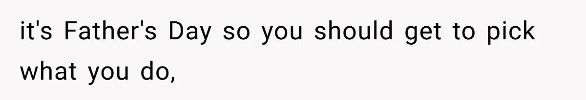 it's Father's Day so you should get to pick what you do,