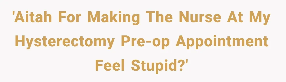 'AITAH for making the nurse at my hysterectomy pre-op appointment feel stupid?'