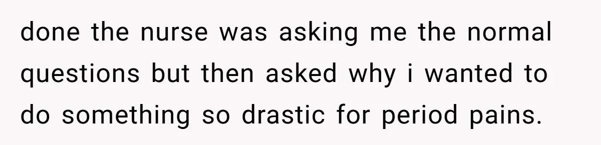 done the nurse was asking me the normal questions but then asked why i wanted to do something so drastic for period pains.