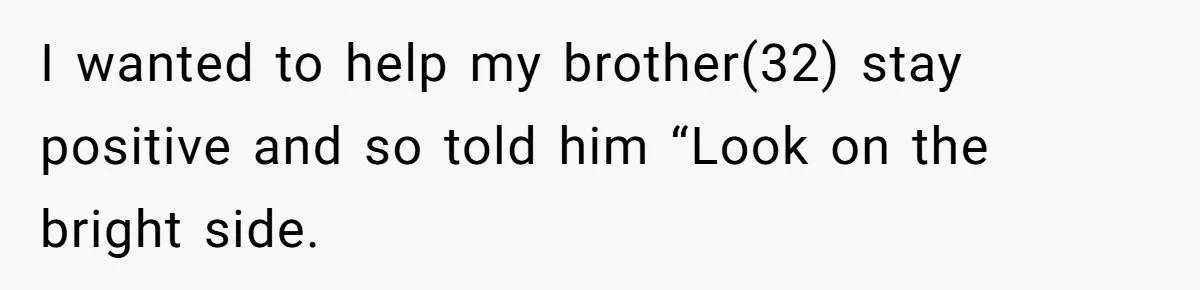I wanted to help my brother(32) stay positive and so told him “Look on the bright side.