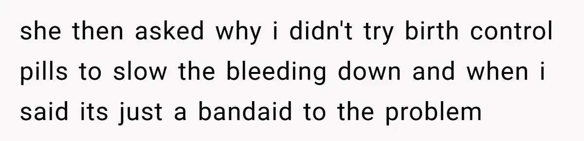 she then asked why i didn't try birth control pills to slow the bleeding down and when i said its just a bandaid to the problem
