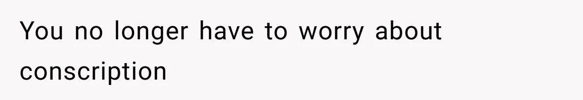 You no longer have to worry about conscription