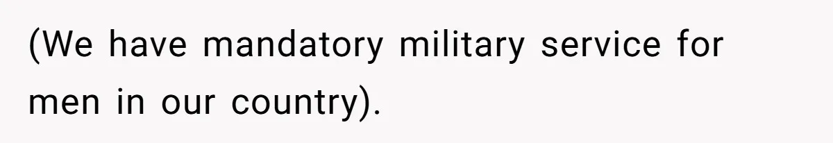 (We have mandatory military service for men in our country).