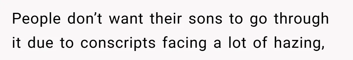 People don’t want their sons to go through it due to conscripts facing a lot of hazing,