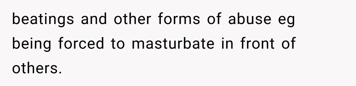 beatings and other forms of abuse eg being forced to masturbate in front of others.