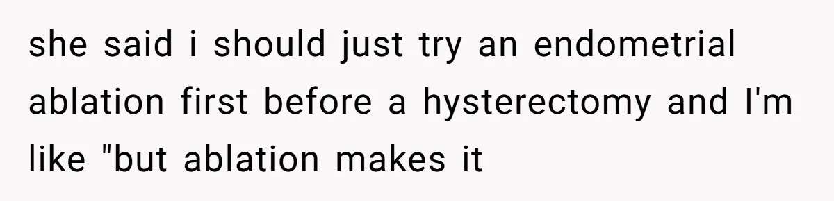 she said i should just try an endometrial ablation first before a hysterectomy and I'm like "but ablation makes it