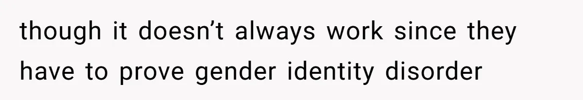 though it doesn’t always work since they have to prove gender identity disorder