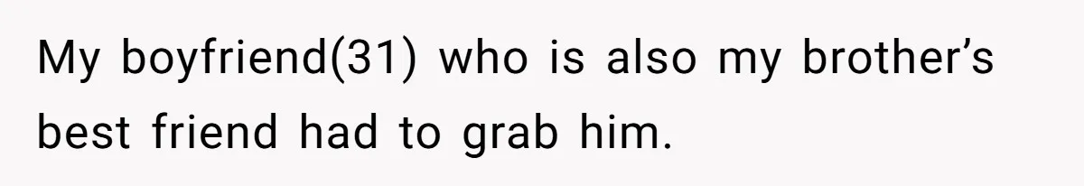 My boyfriend(31) who is also my brother’s best friend had to grab him.