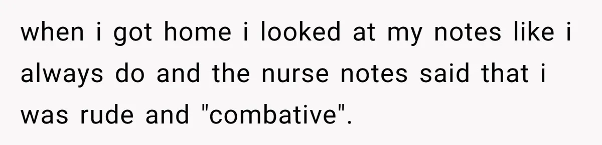 when i got home i looked at my notes like i always do and the nurse notes said that i was rude and "combative".