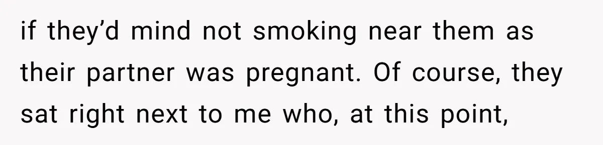 if they’d mind not smoking near them as their partner was pregnant. Of course, they sat right next to me who, at this point,