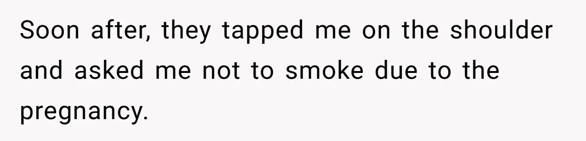 Soon after, they tapped me on the shoulder and asked me not to smoke due to the pregnancy.