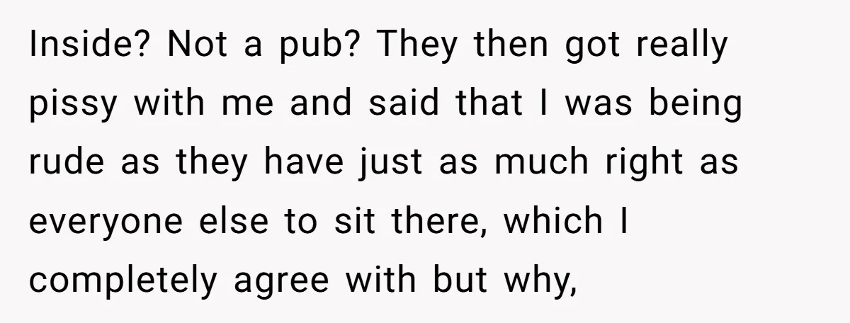 Inside? Not a pub? They then got really pissy with me and said that I was being rude as they have just as much right as everyone else to sit...
