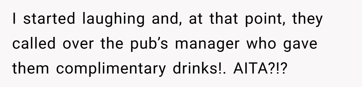 I started laughing and, at that point, they called over the pub’s manager who gave them complimentary drinks!. AITA?!?