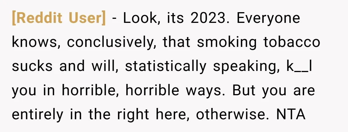 [Reddit User] − Look, its 2023. Everyone knows, conclusively, that smoking tobacco sucks and will, statistically speaking, k__l you in horrible, horrible ways. But you are entirely in the right...