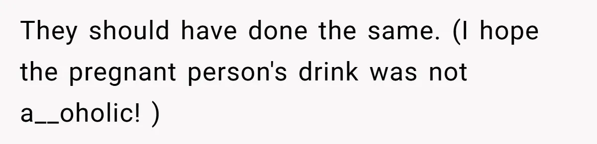 They should have done the same. (I hope the pregnant person's drink was not a__oholic! )